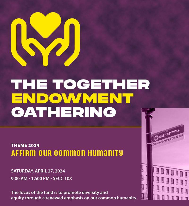 THE TOGETHER ENDOWMENT GATHERING THEME 2024 AFFIRM OUR Common Humanity DIVERSITY WALK Senator Andrew Dinniman SATURDAY, APRIL 27, 2024 9:00 AM - 12:00 PM SECC 108 The focus of the fund is to promote diversity and equity through a renewed emphasis on our common humanity. MORE INFORMATION: TINYURL.COM/5S63VMNU