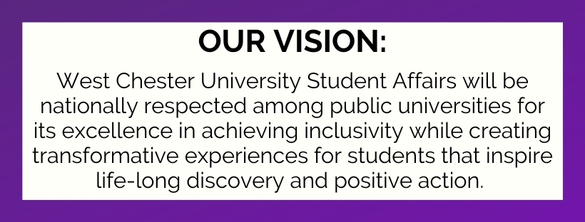 West Chester University Student Affairs will be nationally respected among public universities for its excellence in achieving inclusivity while creating transformative experiences for students that inspire life-long discovery and positive action. 