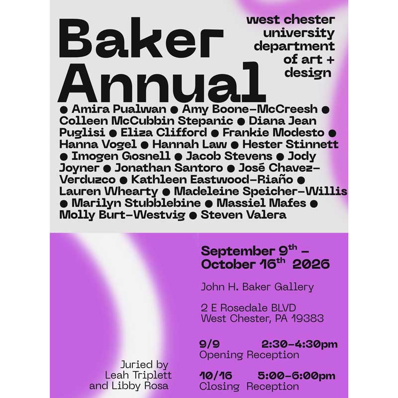 Baker west chester university department of art + Annual design • Amira Pualwan • Amy Boone-McCreesh • Colleen McCubbin Stepanic • Diana Jean Puglisi • Eliza Clifford • Frankie Modesto • Hanna Vogel • Hannah Law • Hester Stinnett • Imogen Gosnell • Jacob Stevens • Jody Joyner • Jonathan Santoro • José Chavez-Verduzco • Kathleen Eastvood-Riano • Lauren Whearty • Madeleine Speicher Willis • Marilyn Stubblebine • Massiel Mafes • Molly Burt-Westvig • Steven Valera